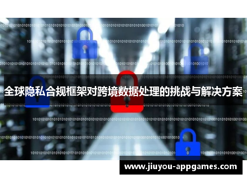 全球隐私合规框架对跨境数据处理的挑战与解决方案